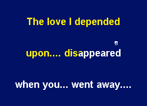 The love I depended

lg

upon.... disappeared

when you... went away....
