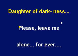 Daughter of dark- ness...

lg
Please, leave me

alone... for even...