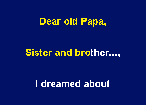 Dear old Papa,

Sister and brother...,

I dreamed about