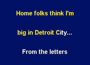 Home folks think I'm

big in Detroit City...

From the letters