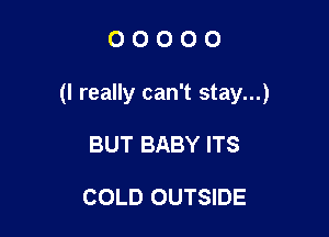 00000

(I really can't stay...)

BUT BABY ITS

COLD OUTSIDE