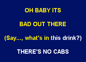 OH BABY ITS

BAD OUT THERE

(Say..., what's in this drink?)

THERE'S NO CABS