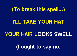 (To break this spell...)
I'LL TAKE YOUR HAT

YOUR HAIR LOOKS SWELL

(I ought to say no,