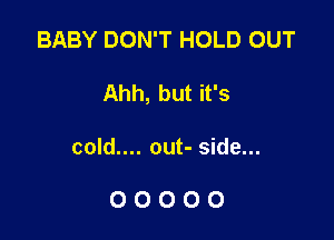 BABY DON'T HOLD 0UT

Ahh, but it's

cold.... out- side...

00000