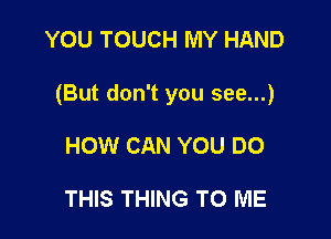 YOU TOUCH MY HAND

(But don't you see...)

HOW CAN YOU DO

THIS THING TO ME