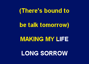 (There's bound to

be talk tomorrow)

MAKING MY LIFE

LONG SORROW