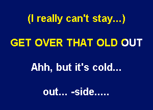 (I really can't stay...)

GET OVER THAT OLD OUT
Ahh, but it's cold...

out... -side .....