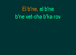 El b'ne, el b'ne
b'ne vet-cha b'ka rov