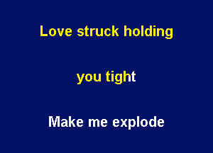 Love struck holding

you tight

Make me explode