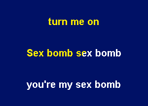 turn me on

Sex bomb sex bomb

you're my sex bomb