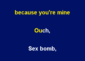 because you're mine

Ouch,

Sex bomb,