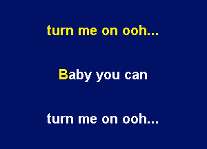 turn me on ooh...

Baby you can

turn me on ooh...