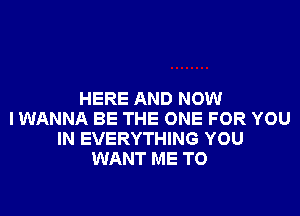 HERE AND NOW
I WANNA BE THE ONE FOR YOU
IN EVERYTHING YOU
WANT ME TO