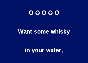 OOOOO

Want some whisky

in your water,