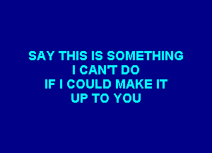 SAY THIS IS SOMETHING
I CAN'T DO

IF I COULD MAKE IT
UP TO YOU