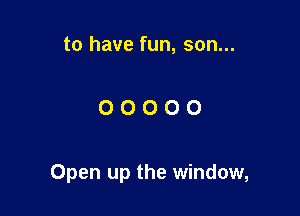to have fun, son...

00000

Open up the window,