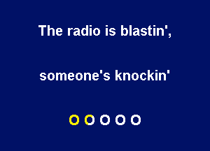 The radio is blastin',

someone's knockin'

00000