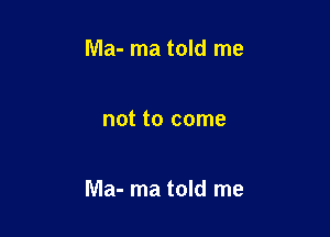 Ma- ma told me

not to come

Ma- ma told me