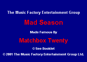 The Music Factory Entertainment Group

Made Famous By

See Booklet
2001 The Music Factory Entenainment Group Ltd.