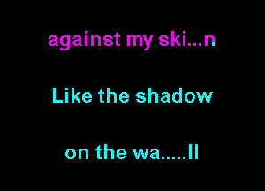 against my ski...n

Like the shadow

on the wa ..... ll