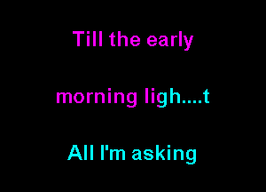 Till the early

morning ligh....t

All I'm asking