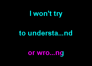 lwon't try

to understa...nd

or wro...ng