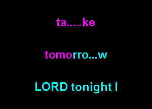 ta ..... ke

tomorro...w

LORD tonight I