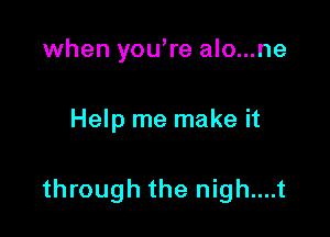 when you're alo...ne

Help me make it

through the nigh....t