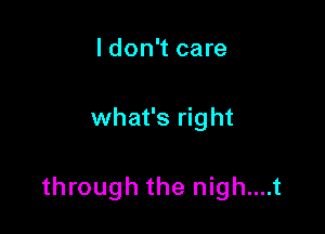 I don't care

what's right

through the nigh....t