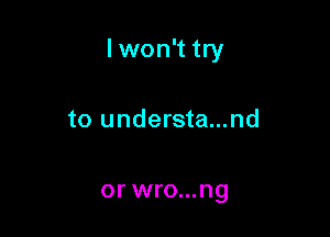 lwon't try

to understa...nd

or wro...ng