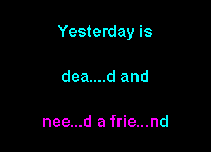 Yesterday is

dea....d and

nee...d a frie...nd