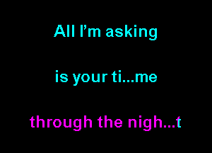 All I'm asking

is yourti...me

through the nigh...t