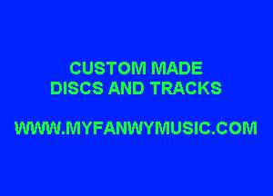 CUSTOM MADE
DISCS AND TRACKS

WWW.MYFANWYMUSIC.COM