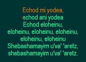 Echod mi yodea,
echod ani yodea
Echod eloheinu,
eloheinu, eloheinu, eloheinu,
eloheinu, eloheinu
Shebashamayim u'va' 'aretz,
shebashamayim u'va' 'aretz.