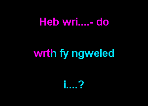 Heb wri....- do

wrth fy ngweled

i....?