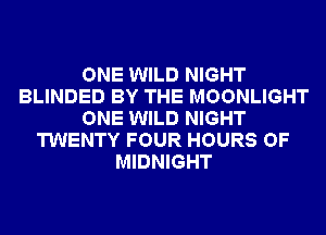 ONE WILD NIGHT
BLINDED BY THE MOONLIGHT
ONE WILD NIGHT
TWENTY FOUR HOURS OF
MIDNIGHT