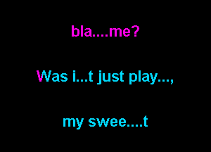bla....me?

Was i...t just play...,

my swee....t