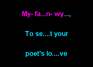 My-fa...n-wy...,

To se....t your

poet's lo....ve