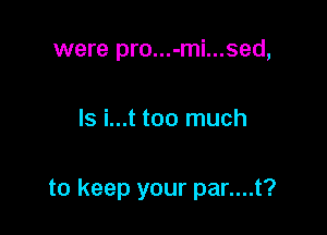 were pro...-mi...sed,

ls i...t too much

to keep your par....t?