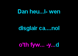 Dan heu...l- wen

disglair ca....nol

o'th fyw... -y...d