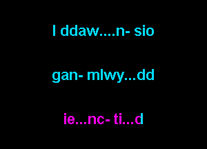 I ddaw....n- sio

gan- mlwy...dd

ie...nc- ti...d