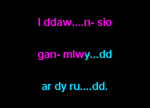 I ddaw....n- sio

gan- mlwy...dd

ar dy ru....dd.