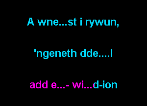 A wne...st i rywun,

'ngeneth dde....l

add e...- wi...d-ion