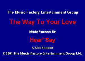 The Music Factory Entertainment Group

Made Famous By

See Booklet
2001 The Music Factory Entenainment Group Ltd.