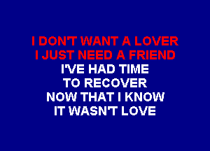 I'VE HAD TIME

TO RECOVER
NOW THAT I KNOW
IT WASN'T LOVE