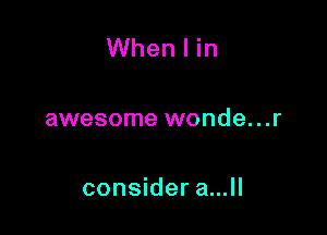 When I in

awesome wonde...r

consider a...ll