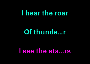 I hear the roar

Of thunde...r

I see the sta...rs