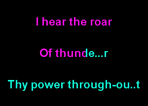 I hear the roar

Of thunde...r

Thy power through-ou..t