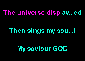 The universe display...ed

Then sings my sou...l

My saviour GOD
