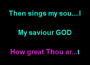 Then sings my sou....l

My saviour GOD

How great Thou ar...t